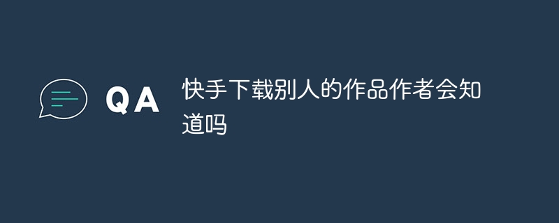 快手下载别人的作品作者会知道吗