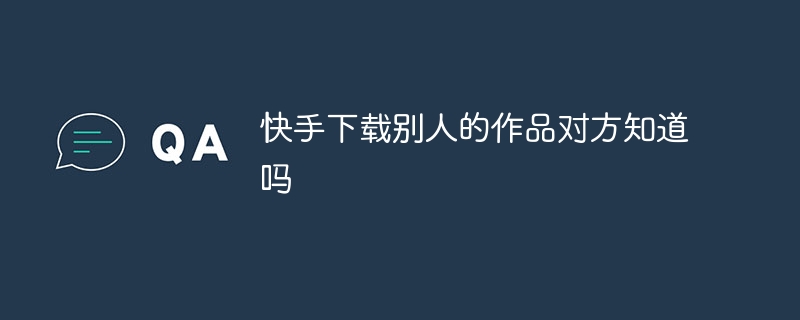 快手下载别人的作品对方知道吗