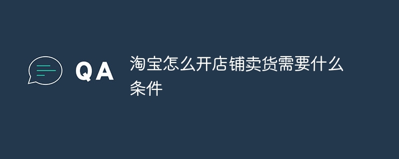 淘宝怎么开店铺卖货需要什么条件