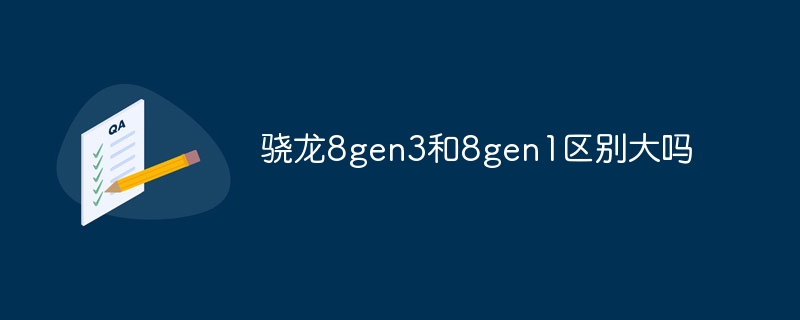 骁龙8gen3和8gen1区别大吗