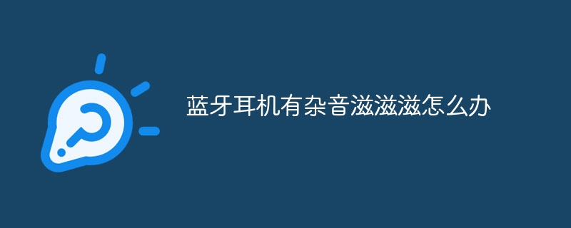 蓝牙耳机有杂音滋滋滋怎么办