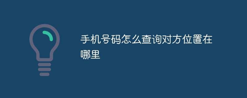 手机号码怎么查询对方位置在哪里