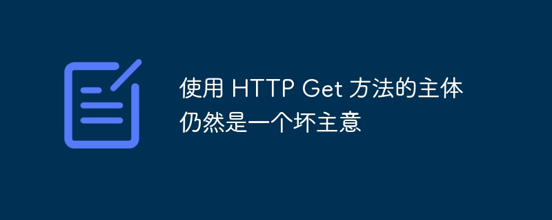 使用 HTTP Get 方法的主体仍然是一个坏主意