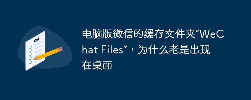 电脑版微信的缓存文件夹“WeChat Files”，为什么老是出现在桌面