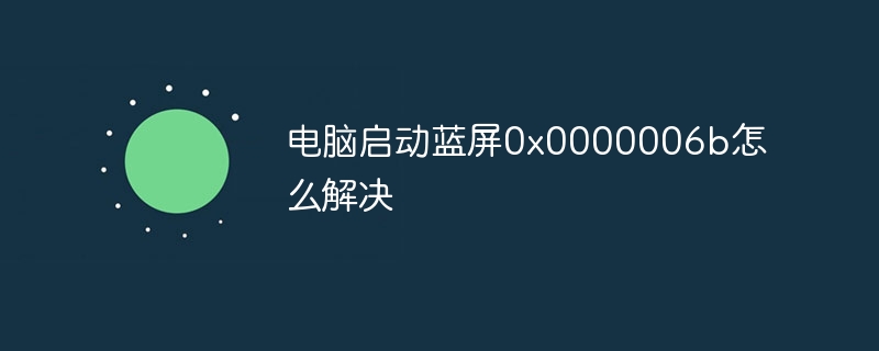 电脑启动蓝屏0x0000006b怎么解决