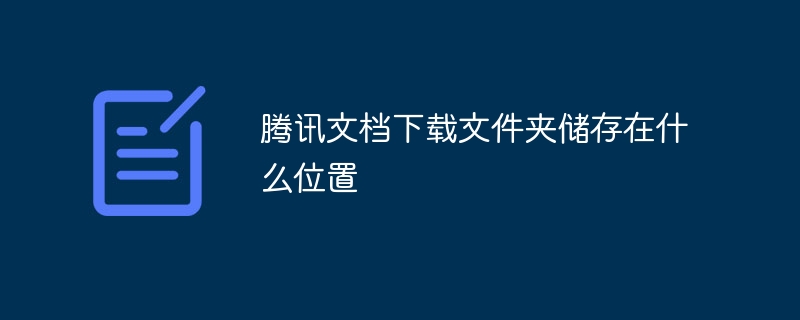 腾讯文档下载文件夹储存在什么位置