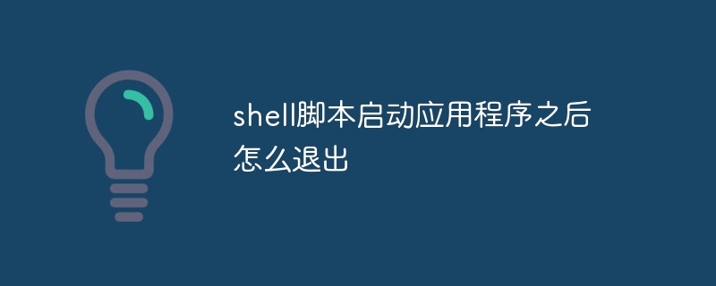 shell脚本启动应用程序之后怎么退出