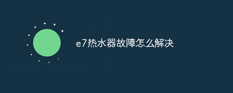e7热水器故障怎么解决