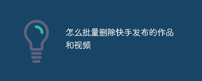 怎么批量删除快手发布的作品和视频
