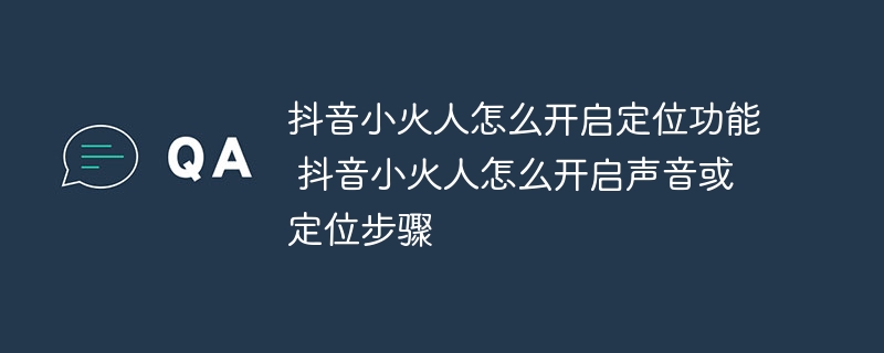 抖音小火人怎么开启定位功能 抖音小火人怎么开启声音或定位步骤