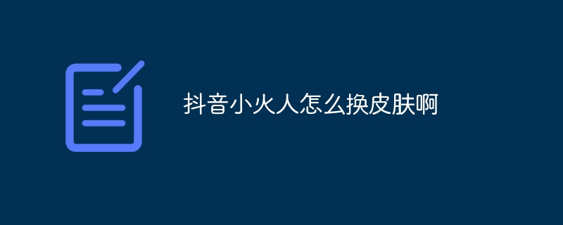 抖音小火人怎么换皮肤啊