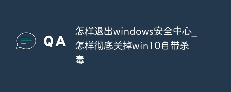 怎样退出windows安全中心_怎样彻底关掉win10自带杀毒-47to主机测评网 - 专注云服务器,国外服务器,虚拟主机,CDN加速,美国VPS主机测评