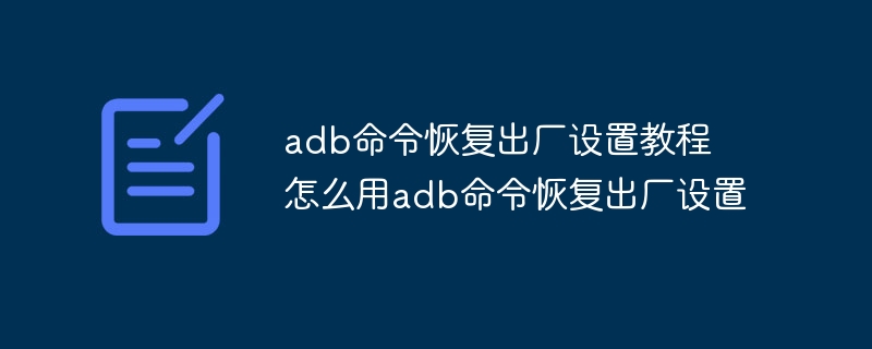 adb命令恢复出厂设置教程 怎么用adb命令恢复出厂设置
