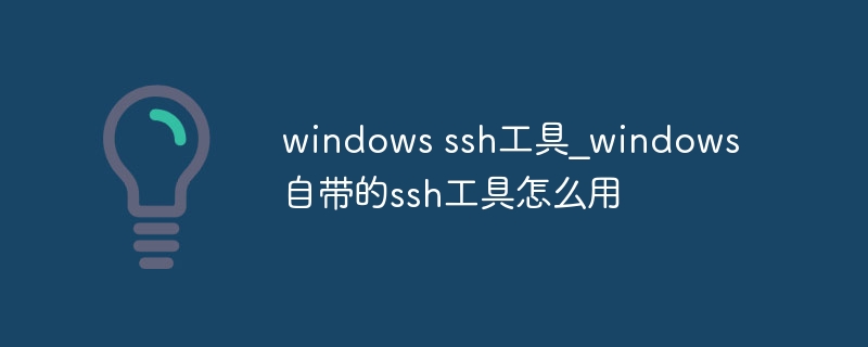 windows ssh工具_windows自带的ssh工具怎么用
