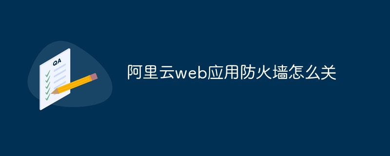 阿里云web应用防火墙怎么关-47to主机测评网 - 专注云服务器,国外服务器,虚拟主机,CDN加速,美国VPS主机测评