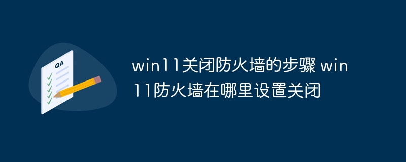 win11关闭防火墙的步骤 win11防火墙在哪里设置关闭