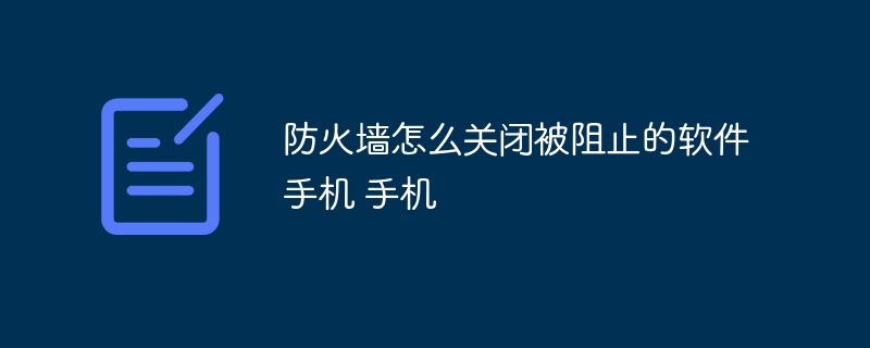 防火墙怎么关闭被阻止的软件手机 手机防火墙怎么关闭被阻止的软件