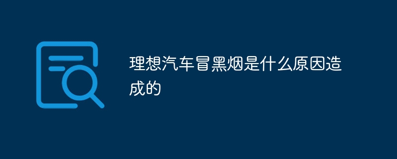 理想汽车冒黑烟是什么原因造成的