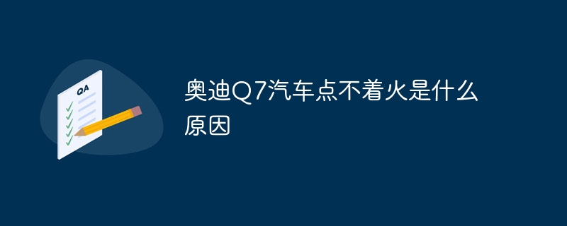 奥迪Q7汽车点不着火是什么原因
