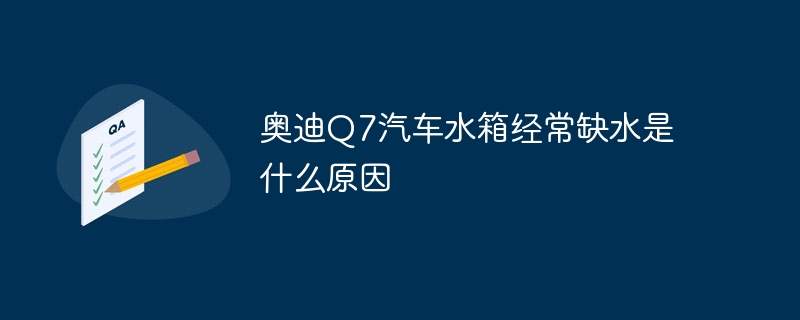 奥迪Q7汽车水箱经常缺水是什么原因