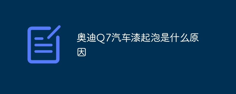 奥迪Q7汽车漆起泡是什么原因
