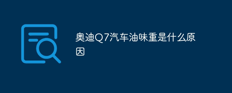奥迪Q7汽车油味重是什么原因-47to主机测评网 - 专注云服务器,国外服务器,虚拟主机,CDN加速,美国VPS主机测评