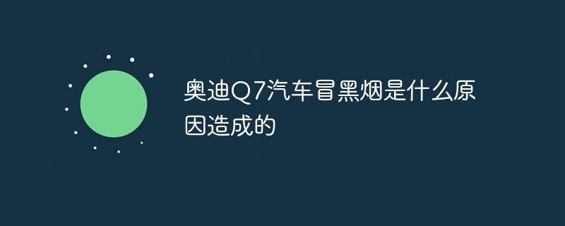 奥迪Q7汽车冒黑烟是什么原因造成的