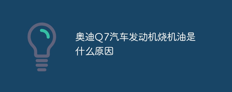 奥迪Q7汽车发动机烧机油是什么原因