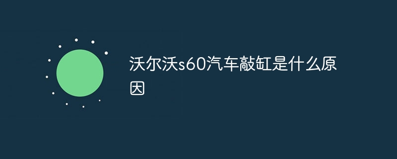 沃尔沃s60汽车敲缸是什么原因
