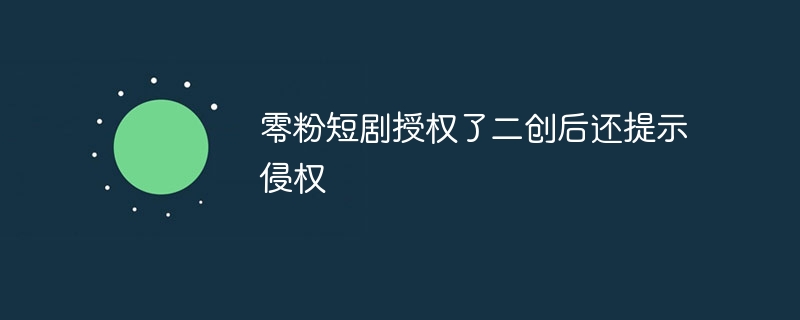 零粉短剧授权了二创后还提示侵权