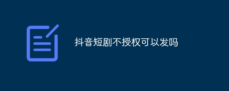 抖音短剧不授权可以发吗