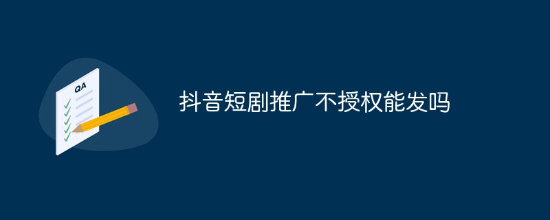 抖音短剧推广不授权能发吗