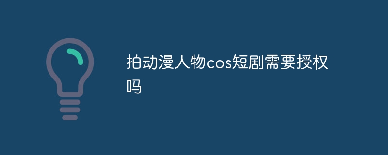 拍动漫人物cos短剧需要授权吗