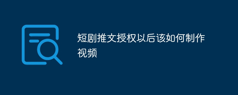 短剧推文授权以后该如何制作视频