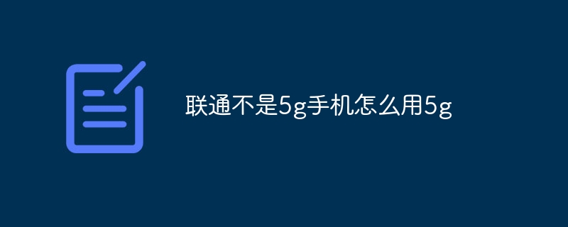 联通不是5g手机怎么用5g