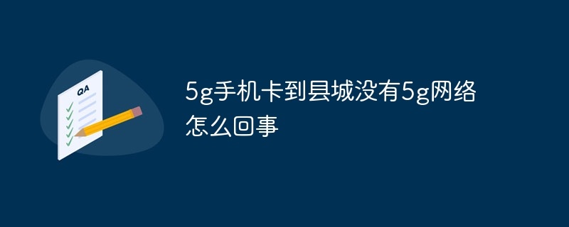 5g手机卡到县城没有5g网络怎么回事